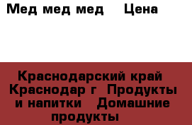 Мед мед мед  › Цена ­ 120 - Краснодарский край, Краснодар г. Продукты и напитки » Домашние продукты   